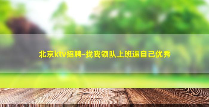 北京ktv招聘-找我领队上班逼自己优秀